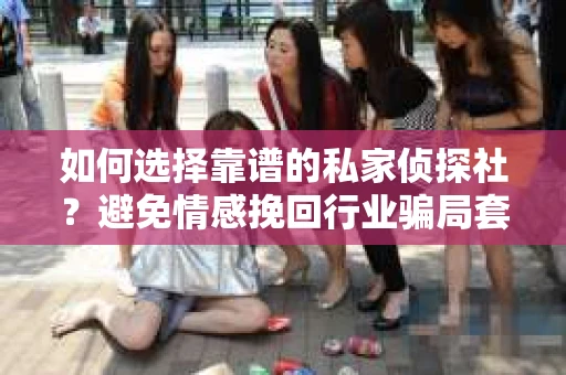 如何选择靠谱的私家侦探社？避免情感挽回行业骗局套路的实用指南