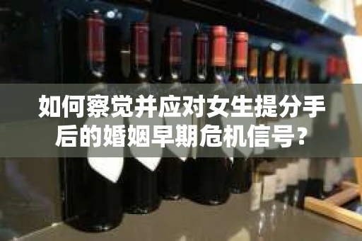 如何察觉并应对女生提分手后的婚姻早期危机信号？