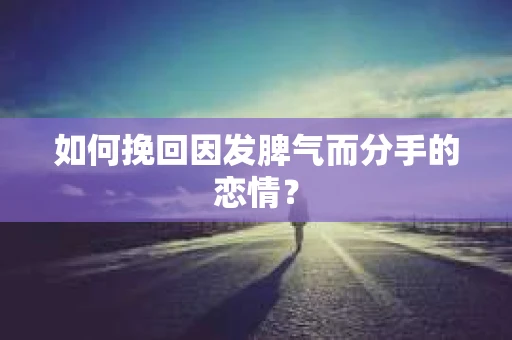 如何挽回因发脾气而分手的恋情？