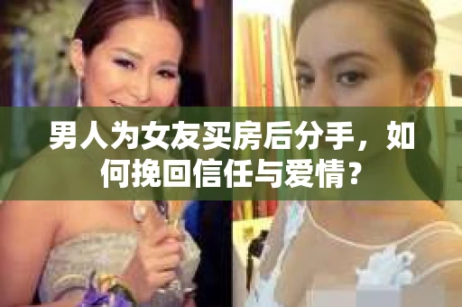 男人为女友买房后分手，如何挽回信任与爱情？