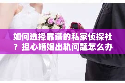 如何选择靠谱的私家侦探社？担心婚姻出轨问题怎么办？