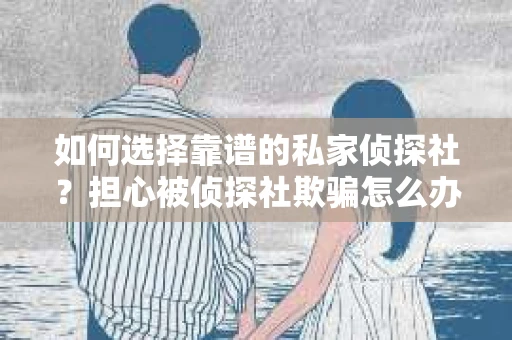 如何选择靠谱的私家侦探社？担心被侦探社欺骗怎么办？