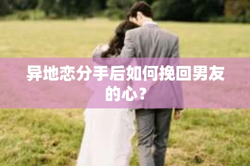异地恋分手后如何挽回男友的心？