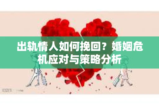出轨情人如何挽回?婚姻危机应对与策略分析 出轨情人如何挽回?婚姻危机应对与策略分析