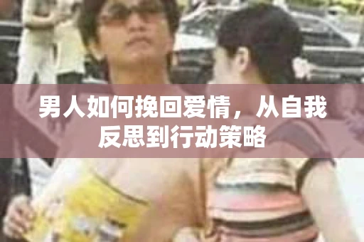 男人如何挽回爱情，从自我反思到行动策略