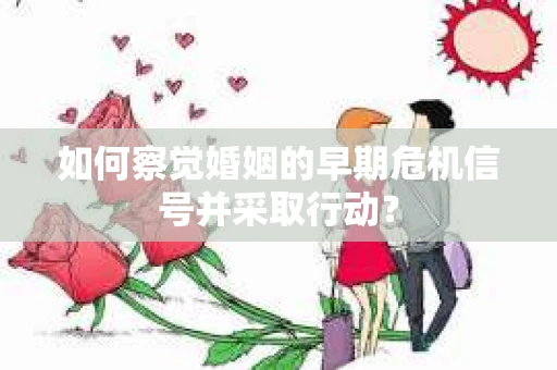 如何察觉婚姻的早期危机信号并采取行动？
