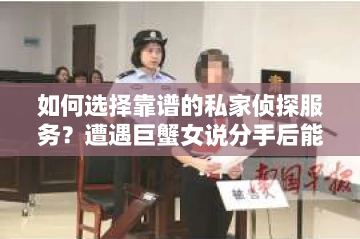 如何选择靠谱的私家侦探服务？遭遇巨蟹女说分手后能否挽回，侦探社能帮到你吗？