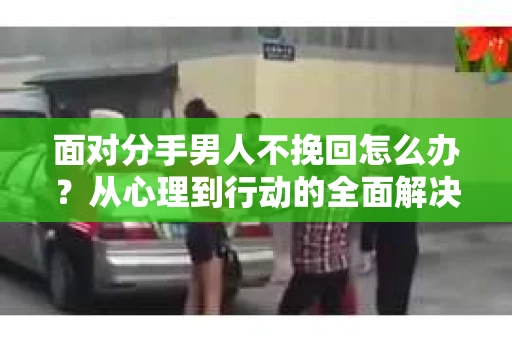 面对分手男人不挽回怎么办？从心理到行动的全面解决方案