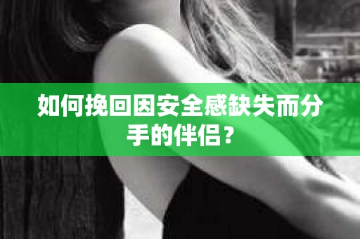 如何挽回因安全感缺失而分手的伴侣? 如何挽回因安全感缺失而分手的伴侣?