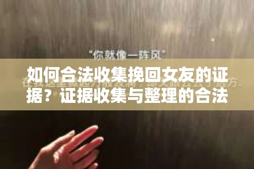 如何合法收集挽回女友的证据？证据收集与整理的合法策略怎么办？
