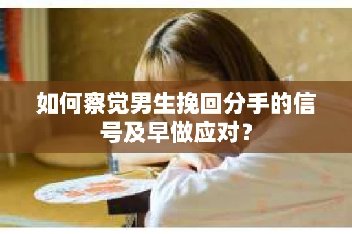 如何察觉男生挽回分手的信号及早做应对？