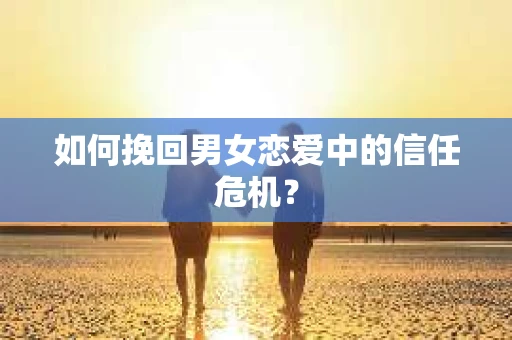 如何挽回男女恋爱中的信任危机？