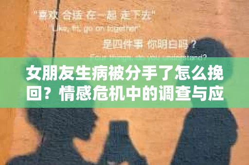 女朋友生病被分手了怎么挽回？情感危机中的调查与应对策略