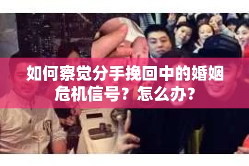 如何察觉分手挽回中的婚姻危机信号？怎么办？