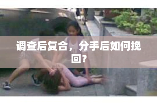 调查后复合，分手后如何挽回？