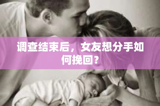 调查结束后，女友想分手如何挽回？