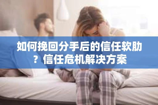 如何挽回分手后的信任软肋？信任危机解决方案