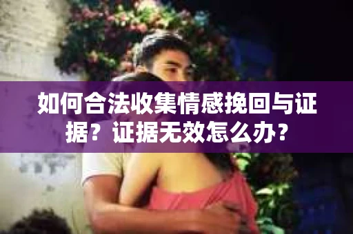 如何合法收集情感挽回与证据？证据无效怎么办？