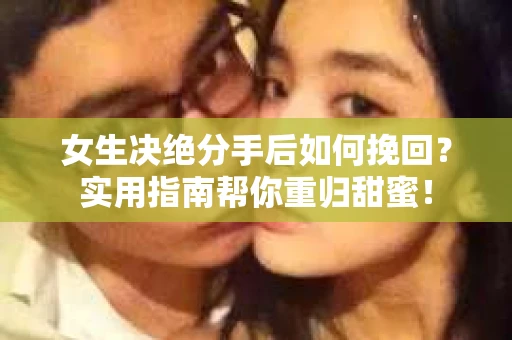 女生决绝分手后如何挽回？实用指南帮你重归甜蜜！