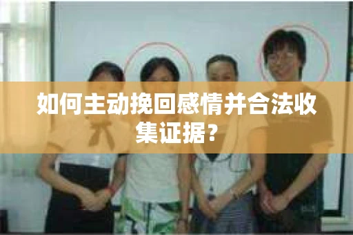 如何主动挽回感情并合法收集证据？