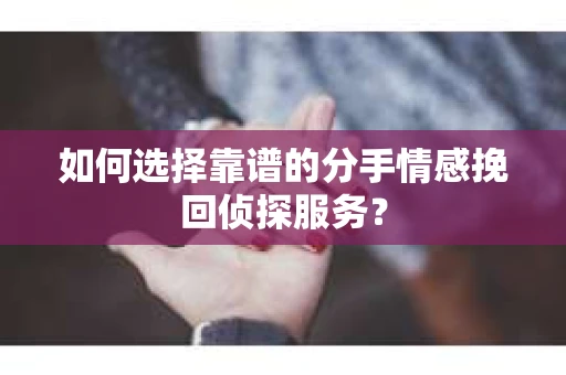 如何选择靠谱的分手情感挽回侦探服务？