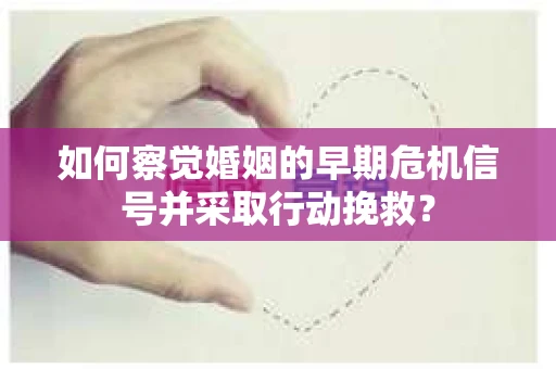 如何察觉婚姻的早期危机信号并采取行动挽救？