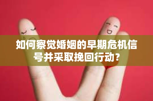 如何察觉婚姻的早期危机信号并采取挽回行动? 如何察觉婚姻的早期危机信号并采取挽回行动?