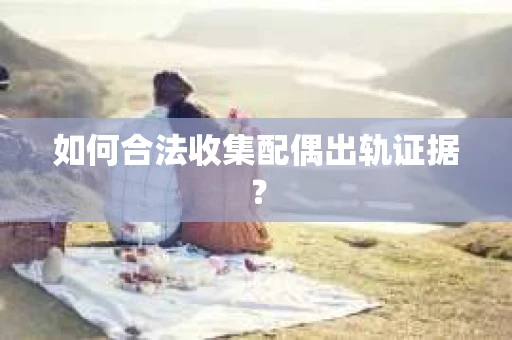 如何合法收集配偶出轨证据？