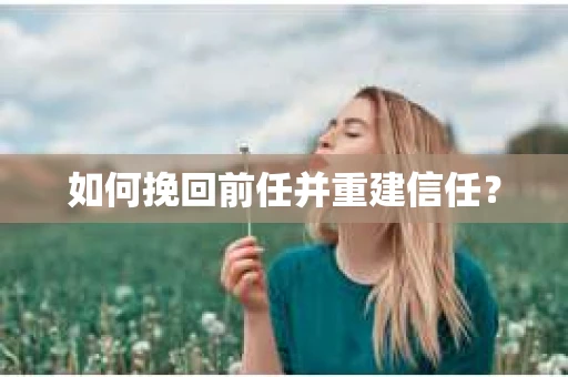 如何挽回前任并重建信任？