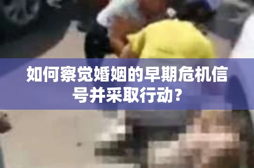 如何察觉婚姻的早期危机信号并采取行动？