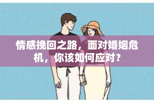 情感挽回之路，面对婚姻危机，你该如何应对？