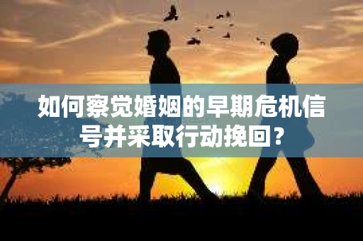如何察觉婚姻的早期危机信号并采取行动挽回？