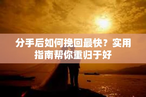 分手后如何挽回最快？实用指南帮你重归于好