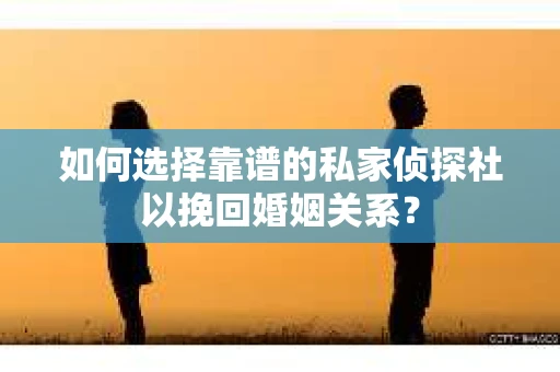 如何选择靠谱的私家侦探社以挽回婚姻关系? 如何选择靠谱的私家侦探社以挽回婚姻关系?