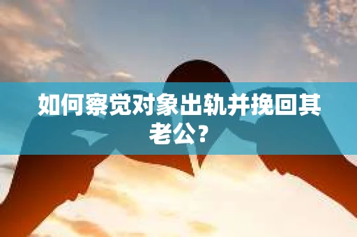 如何察觉对象出轨并挽回其老公？