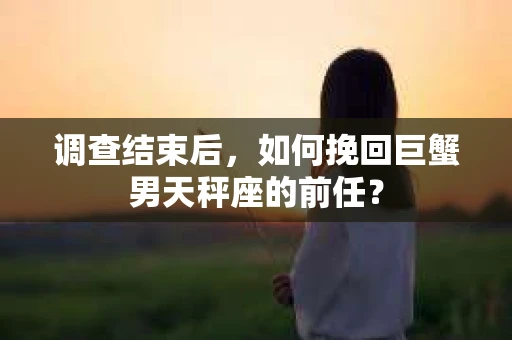 调查结束后，如何挽回巨蟹男天秤座的前任？