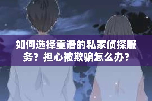 如何选择靠谱的私家侦探服务？担心被欺骗怎么办？