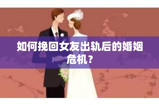如何挽回女友出轨后的婚姻危机？