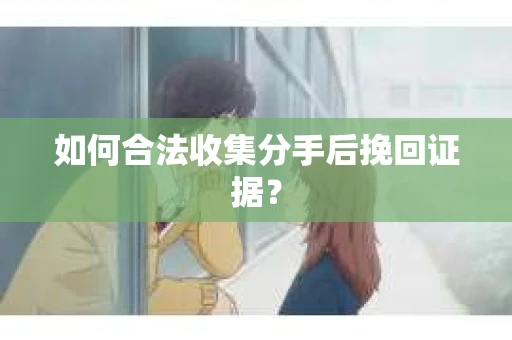 如何合法收集分手后挽回证据？