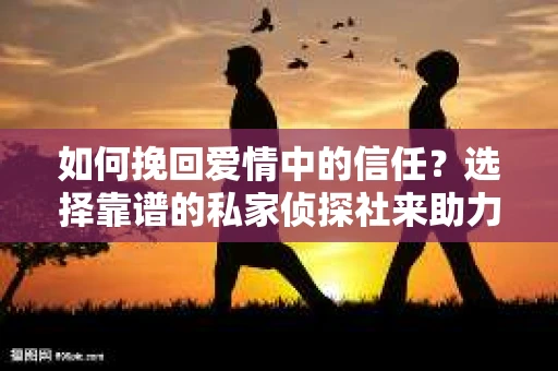 如何挽回爱情中的信任？选择靠谱的私家侦探社来助力