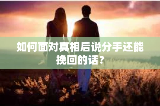 如何面对真相后说分手还能挽回的话？