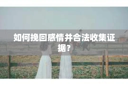 如何挽回感情并合法收集证据？