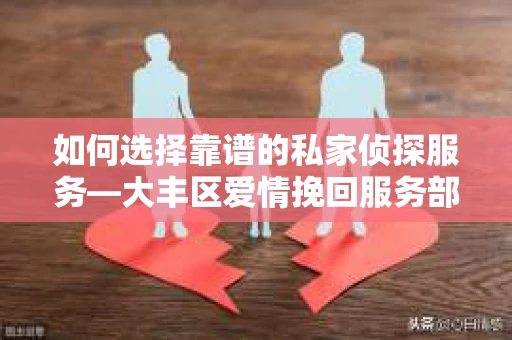 如何选择靠谱的私家侦探服务—大丰区爱情挽回服务部选择指南