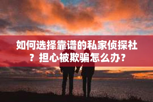 如何选择靠谱的私家侦探社？担心被欺骗怎么办？