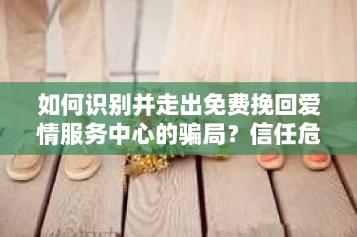 如何识别并走出免费挽回爱情服务中心的骗局？信任危机解决方案
