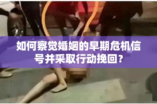 如何察觉婚姻的早期危机信号并采取行动挽回？