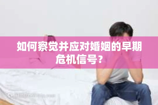 如何察觉并应对婚姻的早期危机信号? 如何察觉并应对婚姻的早期危机信号?