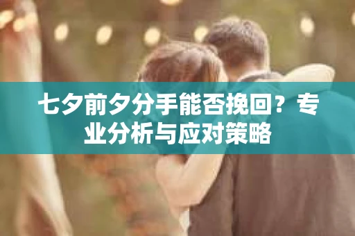 七夕前夕分手能否挽回?专业分析与应对策略 七夕前夕分手能否挽回?专业分析与应对策略