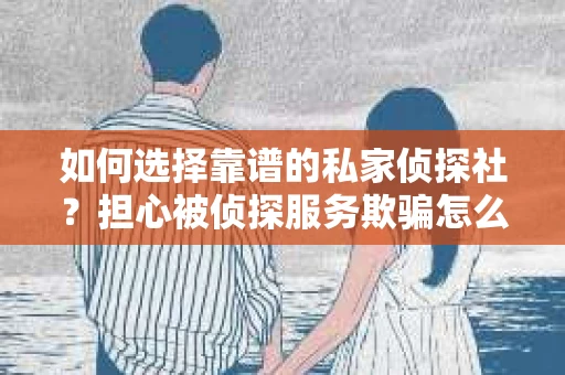 如何选择靠谱的私家侦探社？担心被侦探服务欺骗怎么办？