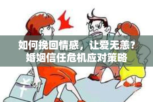如何挽回情感，让爱无恙？婚姻信任危机应对策略